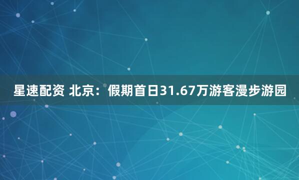 星速配资 北京：假期首日31.67万游客漫步游园