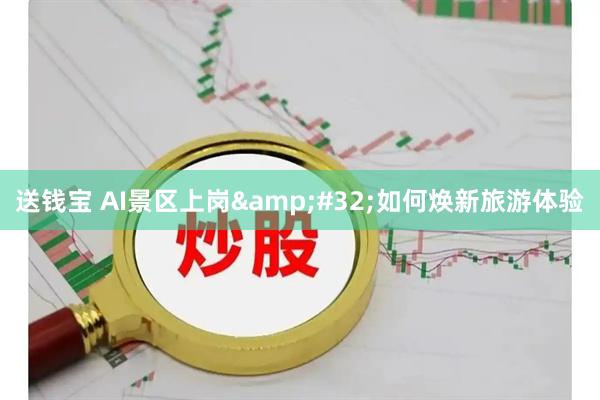 送钱宝 AI景区上岗 如何焕新旅游体验