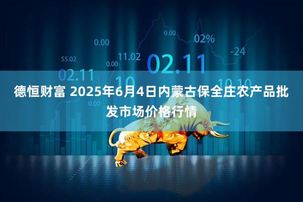 德恒财富 2025年6月4日内蒙古保全庄农产品批发市场价格行情