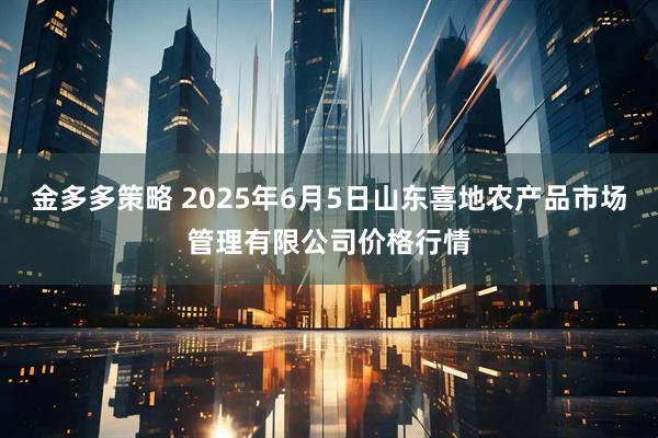 金多多策略 2025年6月5日山东喜地农产品市场管理有限公司价格行情