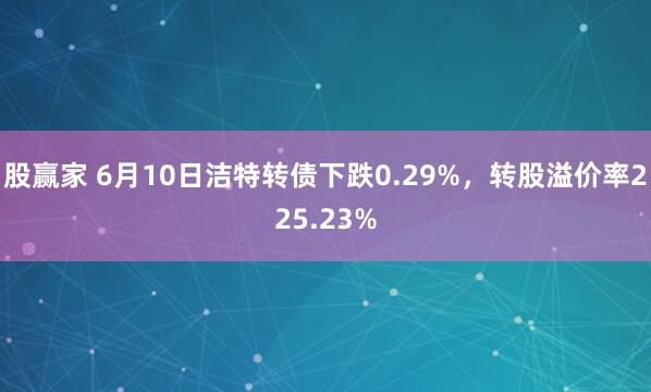 股赢家 6月10日洁特转债下跌0.29%，转股溢价率225.23%