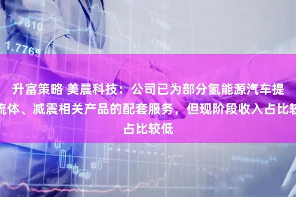 升富策略 美晨科技：公司已为部分氢能源汽车提供流体、减震相关产品的配套服务，但现阶段收入占比较低