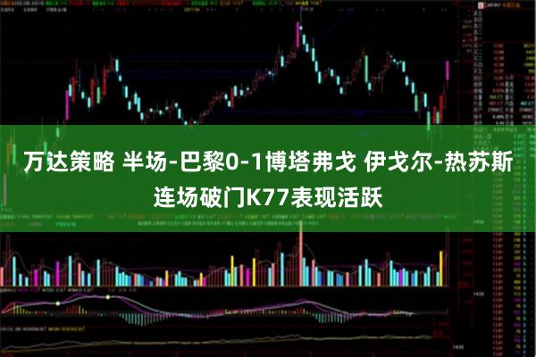 万达策略 半场-巴黎0-1博塔弗戈 伊戈尔-热苏斯连场破门K77表现活跃