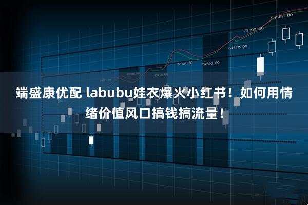 端盛康优配 labubu娃衣爆火小红书！如何用情绪价值风口搞钱搞流量！