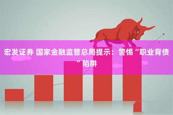 宏发证券 国家金融监管总局提示：警惕“职业背债”陷阱