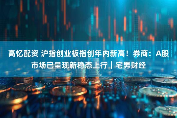 高忆配资 沪指创业板指创年内新高！券商：A股市场已呈现新稳态上行｜宅男财经