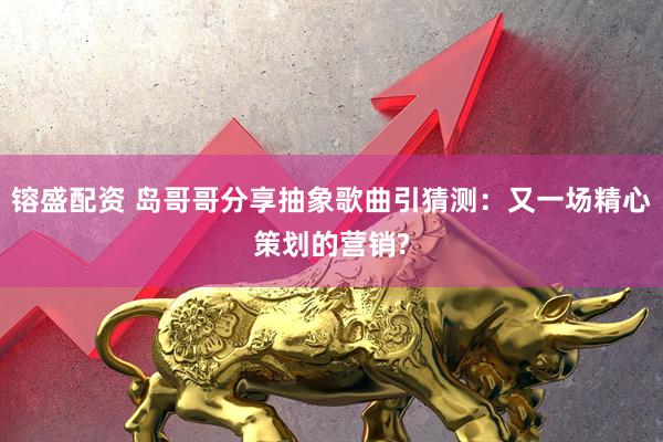 镕盛配资 岛哥哥分享抽象歌曲引猜测：又一场精心策划的营销?