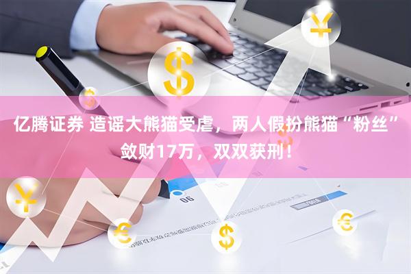 亿腾证券 造谣大熊猫受虐，两人假扮熊猫“粉丝”敛财17万，双双获刑！