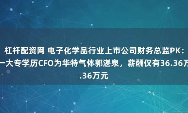 杠杆配资网 电子化学品行业上市公司财务总监PK：唯一大专学历CFO为华特气体郭湛泉，薪酬仅有36.36万元