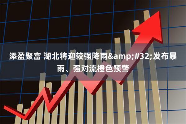 添盈聚富 湖北将迎较强降雨 发布暴雨、强对流橙色预警