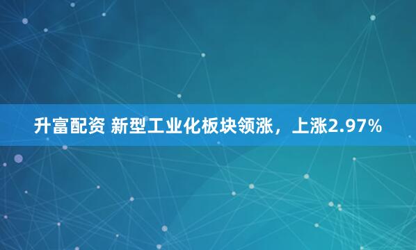 升富配资 新型工业化板块领涨，上涨2.97%