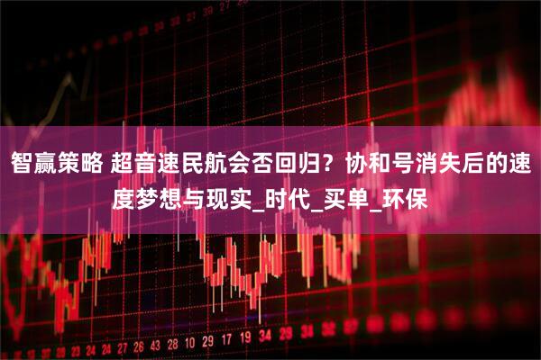 智赢策略 超音速民航会否回归？协和号消失后的速度梦想与现实_时代_买单_环保