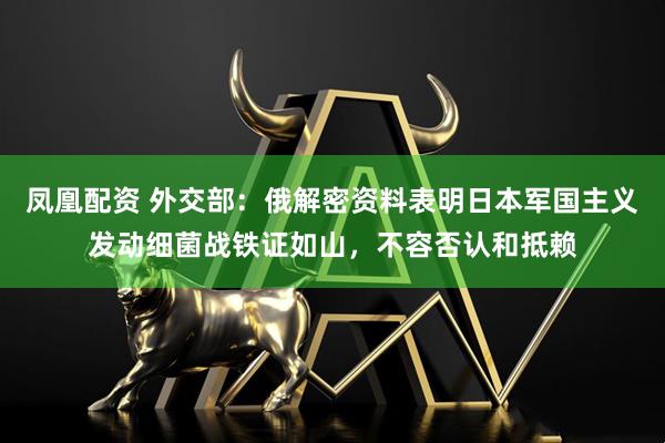 凤凰配资 外交部：俄解密资料表明日本军国主义发动细菌战铁证如山，不容否认和抵赖