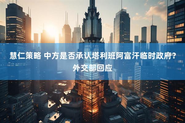 慧仁策略 中方是否承认塔利班阿富汗临时政府？外交部回应