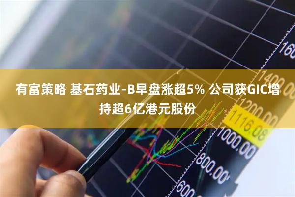有富策略 基石药业-B早盘涨超5% 公司获GIC增持超6亿港元股份