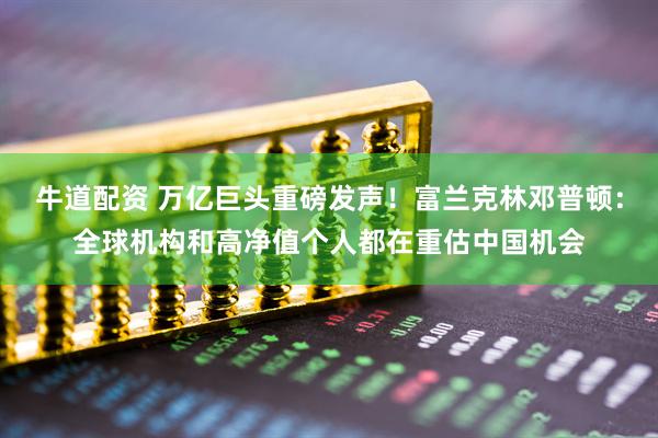牛道配资 万亿巨头重磅发声！富兰克林邓普顿：全球机构和高净值个人都在重估中国机会