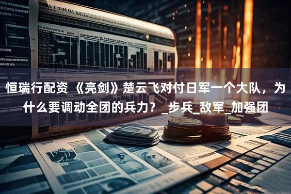 恒瑞行配资 《亮剑》楚云飞对付日军一个大队，为什么要调动全团的兵力？_步兵_敌军_加强团