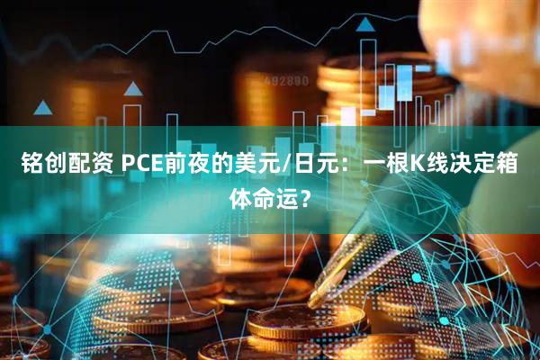 铭创配资 PCE前夜的美元/日元：一根K线决定箱体命运？