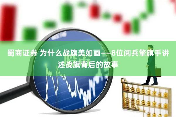 蜀商证券 为什么战旗美如画——8位阅兵擎旗手讲述战旗背后的故事