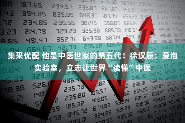 集采优配 他是中医世家的第五代！徐汉辰：爱泡实验室，立志让世界“读懂”中医