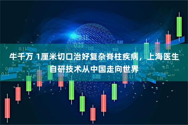 牛千万 1厘米切口治好复杂脊柱疾病，上海医生自研技术从中国走向世界