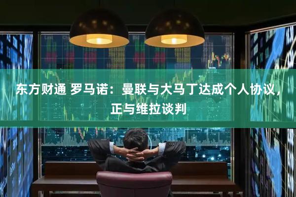 东方财通 罗马诺：曼联与大马丁达成个人协议，正与维拉谈判
