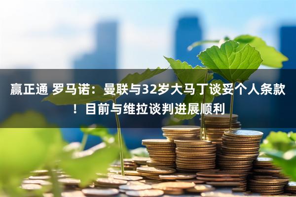 赢正通 罗马诺：曼联与32岁大马丁谈妥个人条款！目前与维拉谈判进展顺利