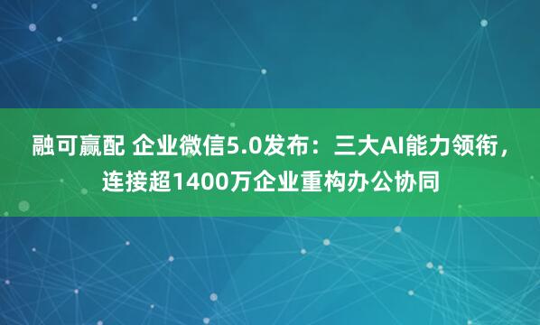 融可赢配 企业微信5.0发布：三大AI能力领衔，连接超1400万企业重构办公协同