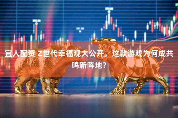 宜人配资 Z世代幸福观大公开，这款游戏为何成共鸣新阵地？