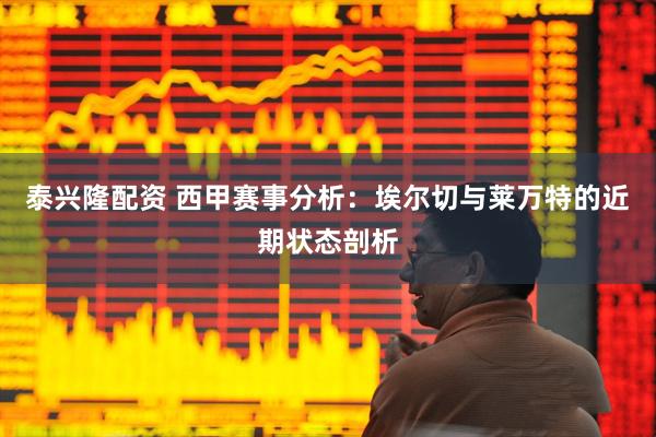 泰兴隆配资 西甲赛事分析：埃尔切与莱万特的近期状态剖析