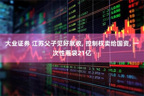 大业证券 江苏父子见好就收, 控制权卖给国资, 一次性落袋21亿