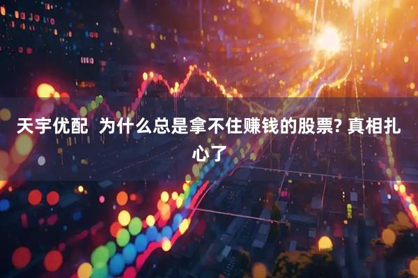 天宇优配  为什么总是拿不住赚钱的股票? 真相扎心了