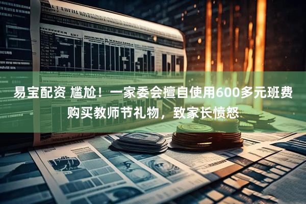 易宝配资 尴尬！一家委会擅自使用600多元班费购买教师节礼物，致家长愤怒