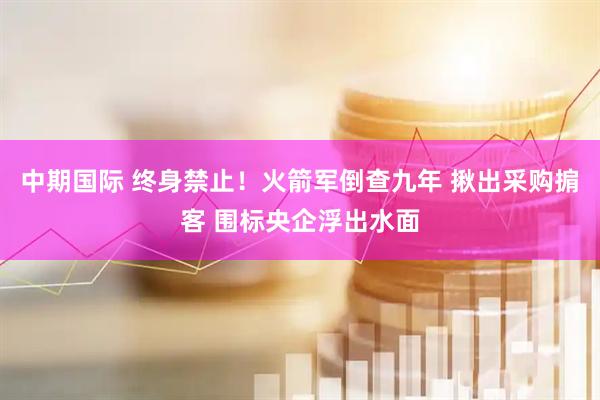 中期国际 终身禁止！火箭军倒查九年 揪出采购掮客 围标央企浮出水面