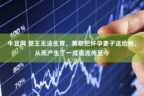 牛豆网 楚王无法生育，黄歇把怀孕妻子送给他，从而产生了一成语流传至今