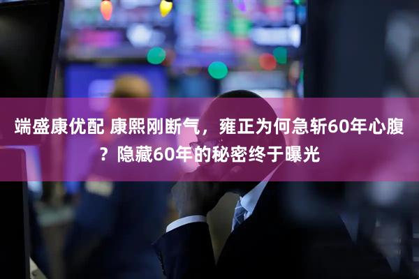 端盛康优配 康熙刚断气，雍正为何急斩60年心腹？隐藏60年的秘密终于曝光