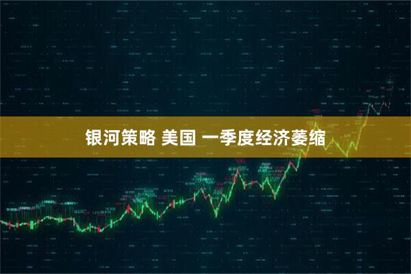 银河策略 美国 一季度经济萎缩