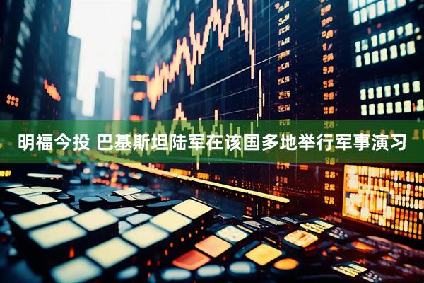 明福今投 巴基斯坦陆军在该国多地举行军事演习