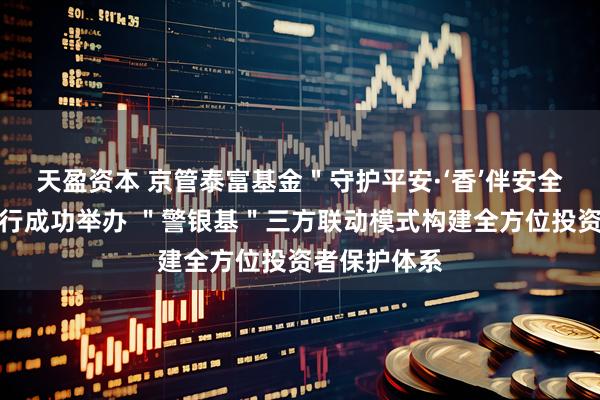 天盈资本 京管泰富基金＂守护平安·‘香’伴安全＂社区投教行成功举办 ＂警银基＂三方联动模式构建全方位投资者保护体系
