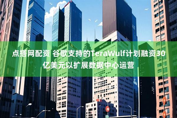 点搭网配资 谷歌支持的TeraWulf计划融资30亿美元以扩展数据中心运营