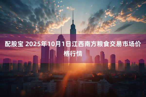 配股宝 2025年10月1日江西南方粮食交易市场价格行情