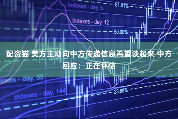 配资猫 美方主动向中方传递信息希望谈起来 中方回应：正在评估