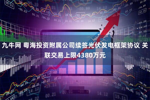 九牛网 粤海投资附属公司续签光伏发电框架协议 关联交易上限4380万元
