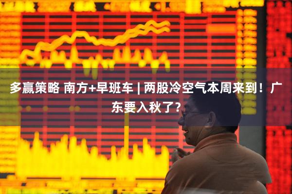 多赢策略 南方+早班车 | 两股冷空气本周来到！广东要入秋了？