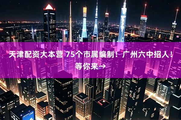 天津配资大本营 75个市属编制！广州六中招人！等你来→