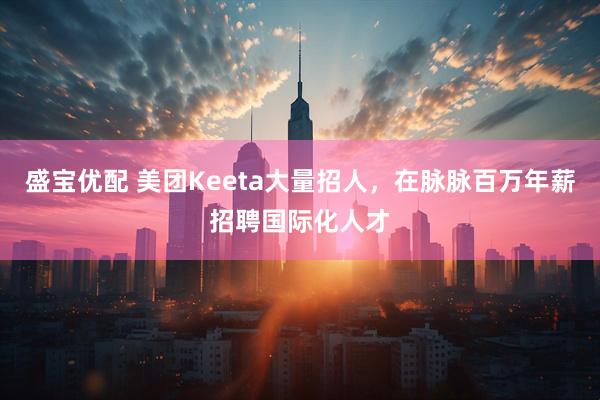 盛宝优配 美团Keeta大量招人，在脉脉百万年薪招聘国际化人才