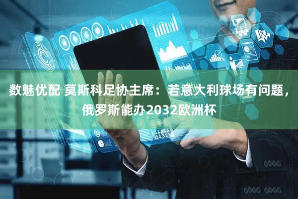 数魅优配 莫斯科足协主席：若意大利球场有问题，俄罗斯能办2032欧洲杯