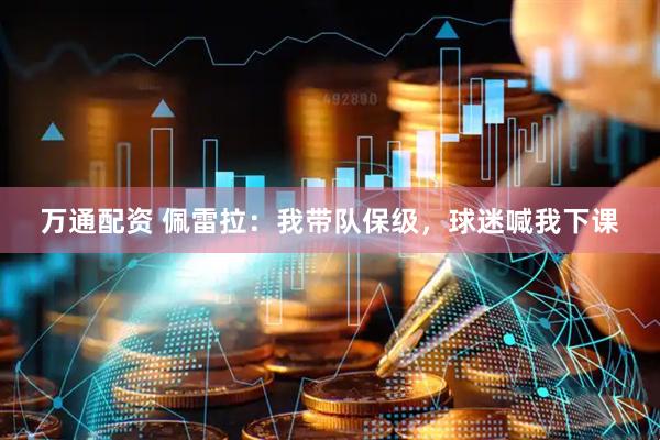万通配资 佩雷拉：我带队保级，球迷喊我下课