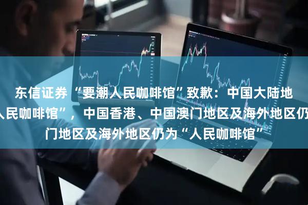 东信证券 “要潮人民咖啡馆”致歉：中国大陆地区调整为“要潮人民咖啡馆”，中国香港、中国澳门地区及海外地区仍为“人民咖啡馆”