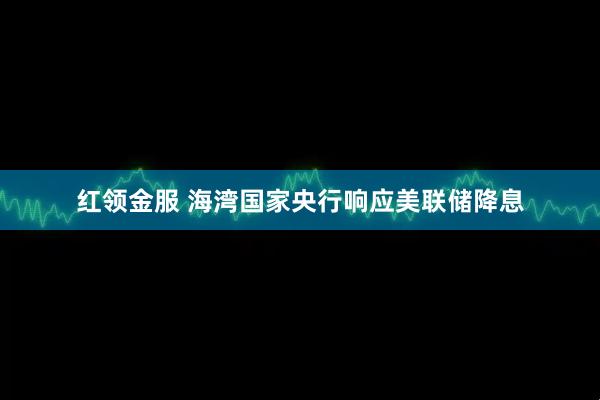 红领金服 海湾国家央行响应美联储降息